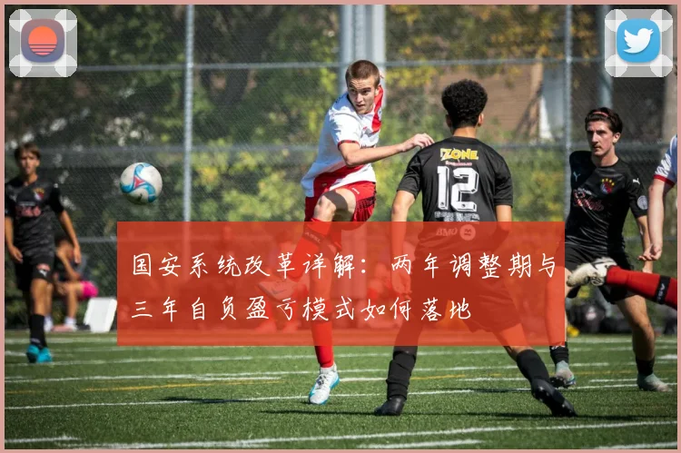 国安系统改革详解：两年调整期与三年自负盈亏模式如何落地