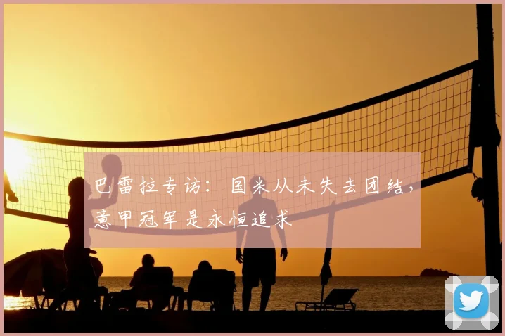 巴雷拉专访：国米从未失去团结，意甲冠军是永恒追求