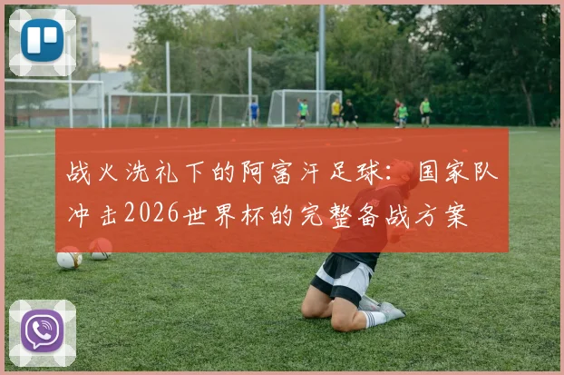 战火洗礼下的阿富汗足球：国家队冲击2026世界杯的完整备战方案