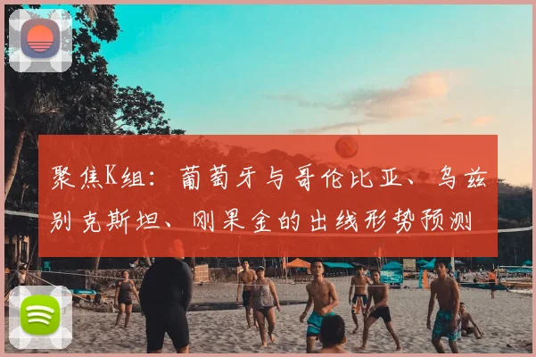 聚焦K组：葡萄牙与哥伦比亚、乌兹别克斯坦、刚果金的出线形势预测