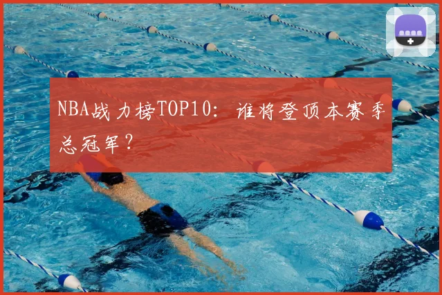 NBA战力榜TOP10：谁将登顶本赛季总冠军？
