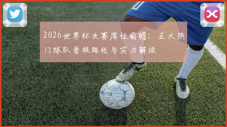 2026世界杯决赛席位前瞻：五大热门球队晋级路径与实力解读