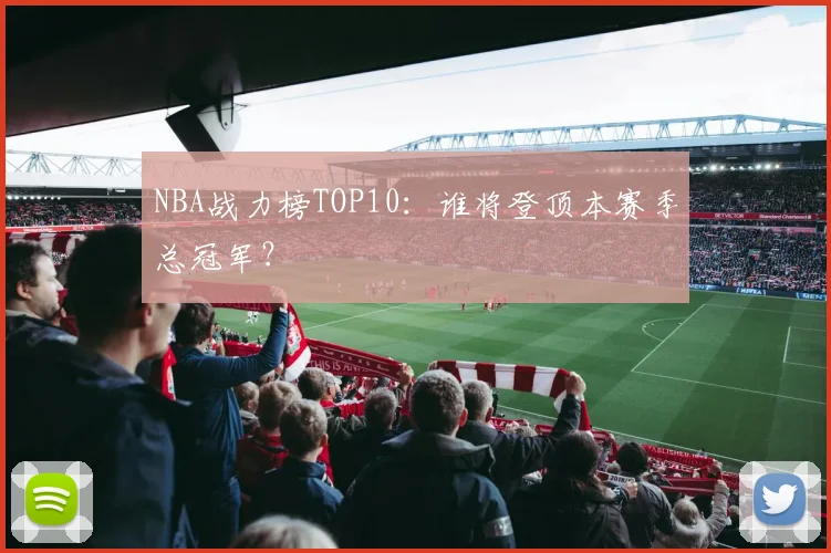 NBA战力榜TOP10：谁将登顶本赛季总冠军？