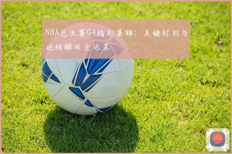 NBA总决赛G4精彩集锦：关键时刻与逆转瞬间全记录