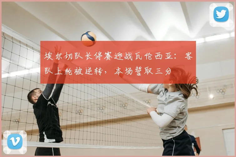 埃尔切队长停赛迎战瓦伦西亚：客队上轮被逆转，本场誓取三分