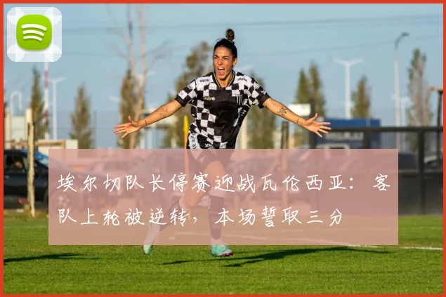 埃尔切队长停赛迎战瓦伦西亚：客队上轮被逆转，本场誓取三分