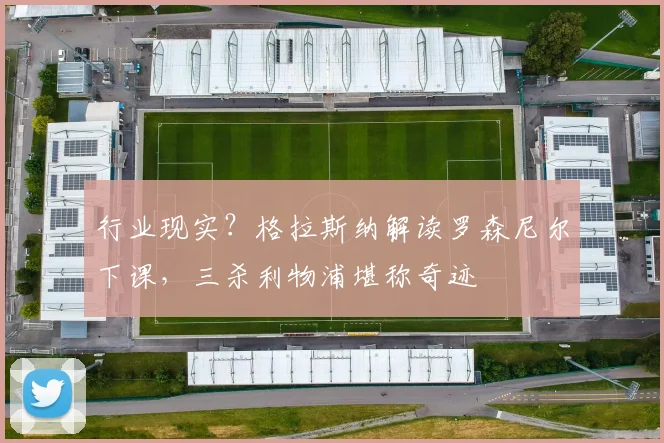 行业现实？格拉斯纳解读罗森尼尔下课，三杀利物浦堪称奇迹