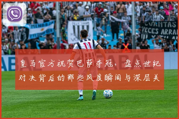 皇马官方祝贺巴萨夺冠，盘点世纪对决背后的那些风度瞬间与深层关系