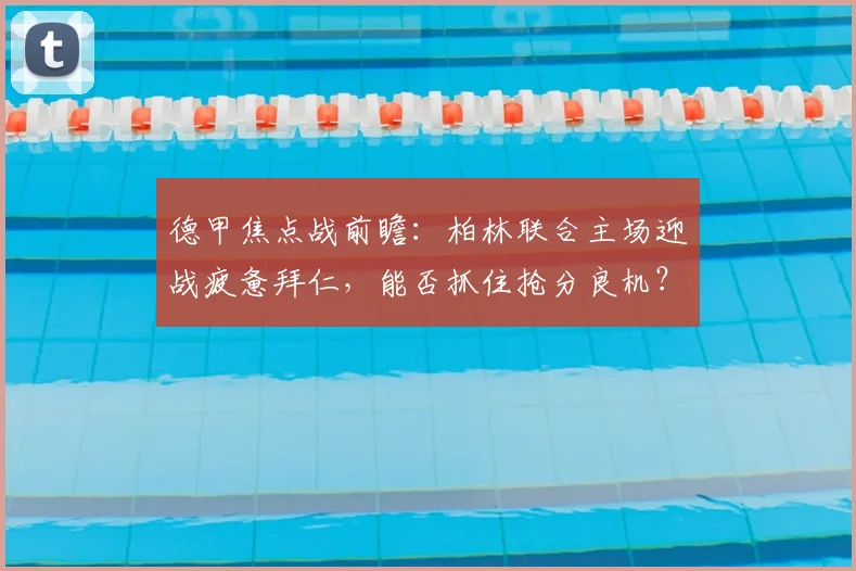 德甲焦点战前瞻：柏林联合主场迎战疲惫拜仁，能否抓住抢分良机？