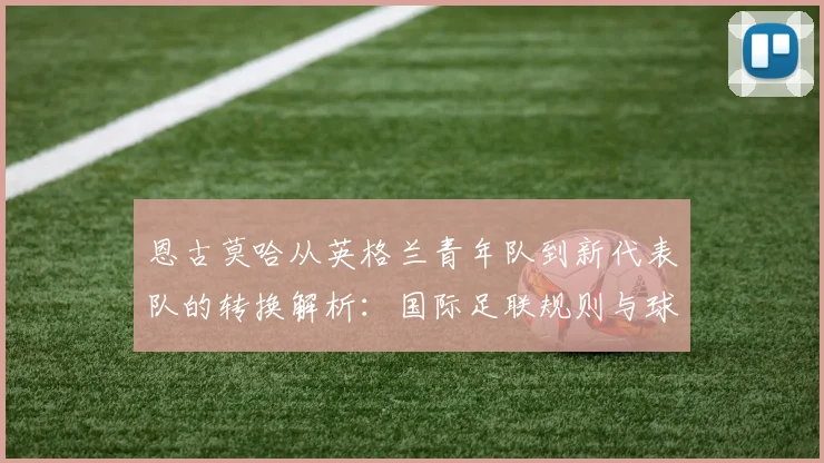 恩古莫哈从英格兰青年队到新代表队的转换解析：国际足联规则与球员选择