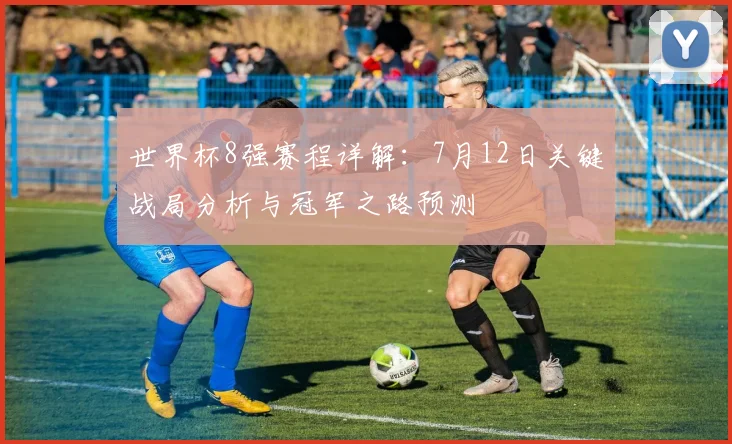 世界杯8强赛程详解：7月12日关键战局分析与冠军之路预测