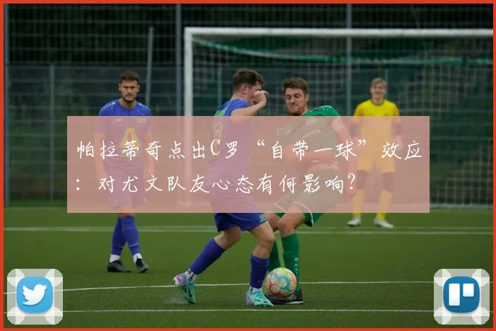 帕拉蒂奇点出C罗“自带一球”效应：对尤文队友心态有何影响？