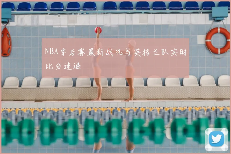 NBA季后赛最新战况与英格兰队实时比分速递