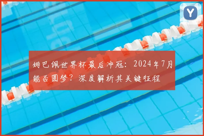 姆巴佩世界杯最后冲冠：2024年7月能否圆梦？深度解析其关键征程