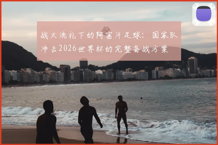 战火洗礼下的阿富汗足球：国家队冲击2026世界杯的完整备战方案