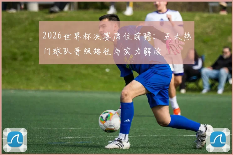 2026世界杯决赛席位前瞻：五大热门球队晋级路径与实力解读