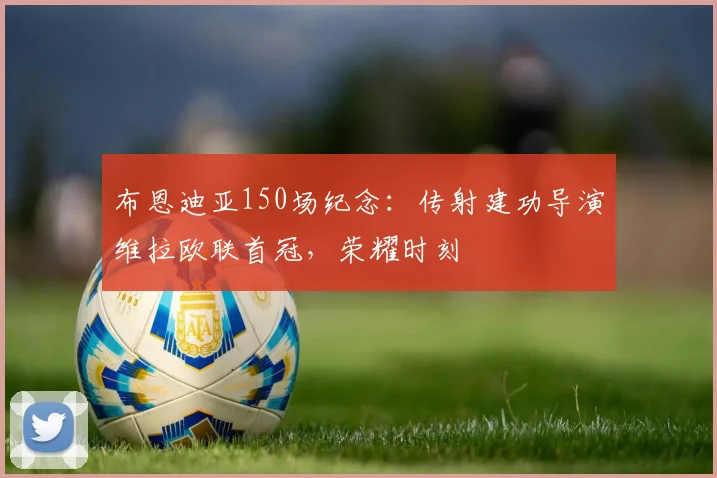 布恩迪亚150场纪念：传射建功导演维拉欧联首冠，荣耀时刻