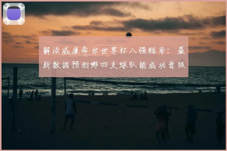 解读威廉希尔世界杯八强赔率：最新数据预测哪四支球队能成功晋级？
