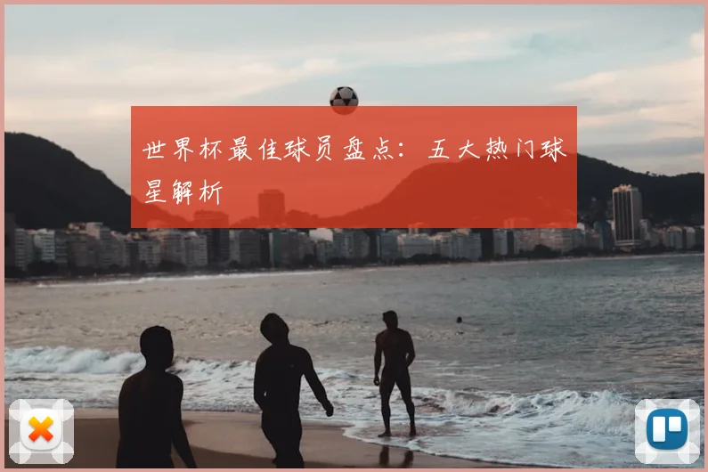 世界杯最佳球员盘点：五大热门球星解析