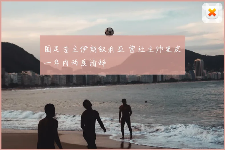 国足苦主伊朗叙利亚 曾让主帅里皮一年内两度请辞